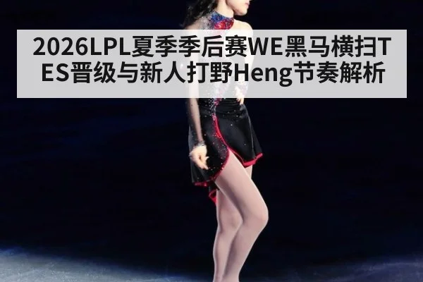 2026LPL夏季季后赛WE黑马横扫TES晋级与新人打野Heng节奏解析