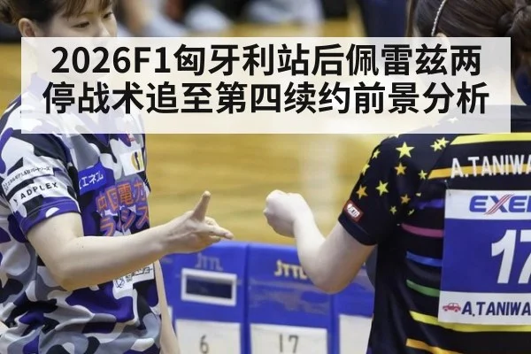 2026F1匈牙利站后佩雷兹两停战术追至第四续约前景分析