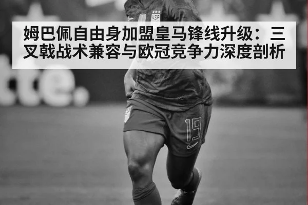 姆巴佩自由身加盟皇马锋线升级:三叉戟战术兼容与欧冠竞争力深度剖析