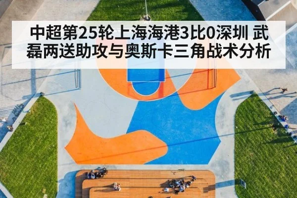 中超第25轮上海海港3比0深圳 武磊两送助攻与奥斯卡三角战术分析