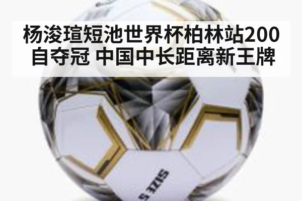 杨浚瑄短池世界杯柏林站200自夺冠 中国中长距离新王牌